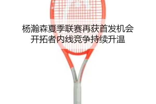 杨瀚森夏季联赛再获首发机会 开拓者内线竞争持续升温