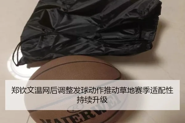 郑钦文温网后调整发球动作推动草地赛季适配性持续升级